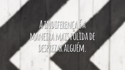 A indiferença é a maneira mais polida de desprezar alguém.