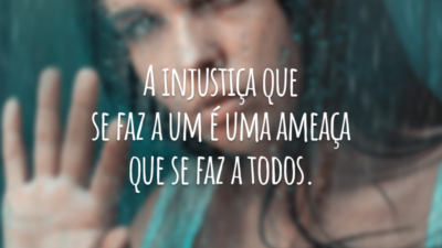 A injustiça que se faz a um é uma ameaça que se faz a todos.