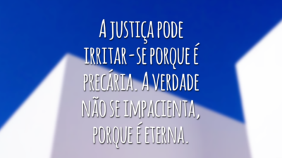 A justiça pode irritar-se porque é precária. A verdade não se impacienta, porque é eterna.