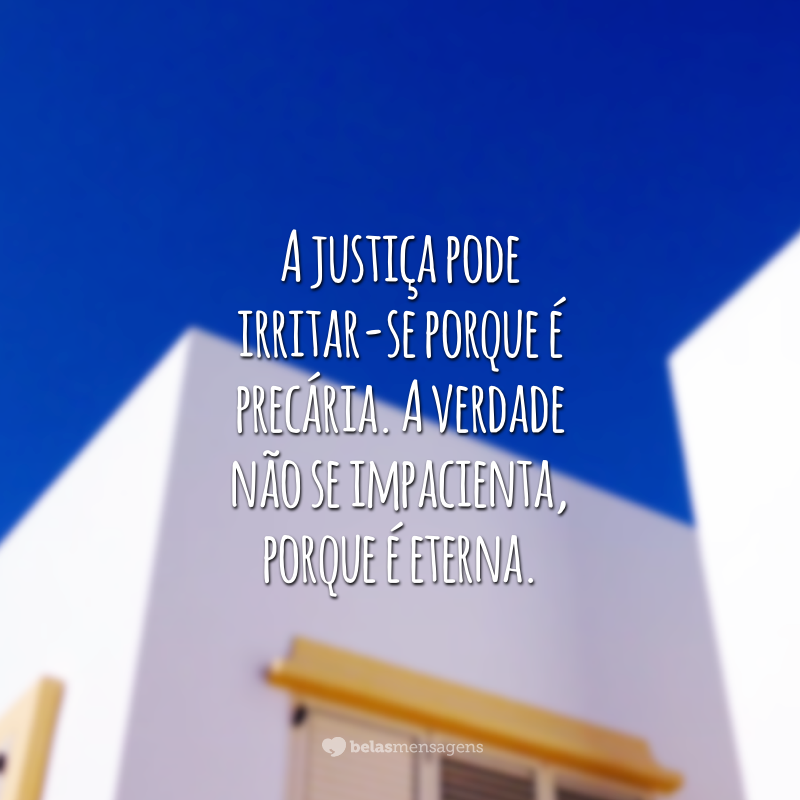 A justiça pode irritar-se porque é precária. A verdade não se impacienta, porque é eterna.