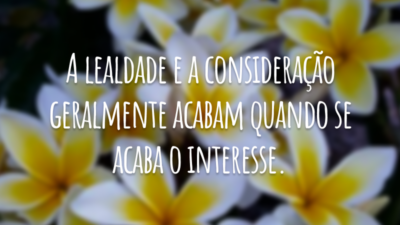 A lealdade e a consideração geralmente acabam quando se acaba o interesse.