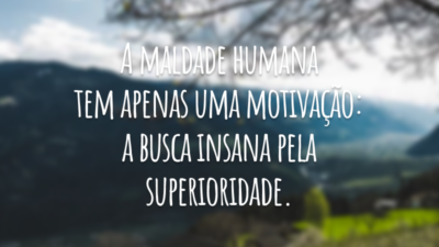 A maldade humana tem apenas uma motivação: a busca insana pela superioridade.