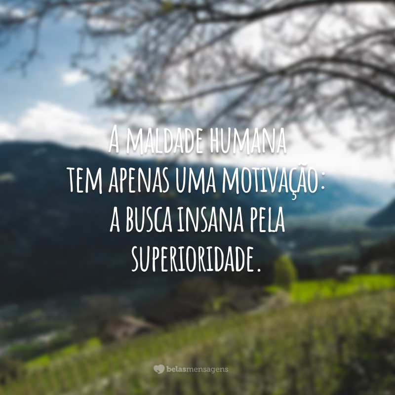 A maldade humana tem apenas uma motivação: a busca insana pela superioridade.