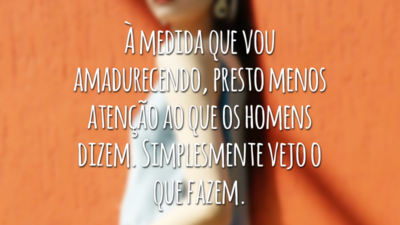 À medida que vou amadurecendo, presto menos atenção ao que os homens dizem. Simplesmente vejo o que fazem.