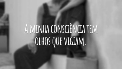 A minha consciência tem olhos que vigiam.