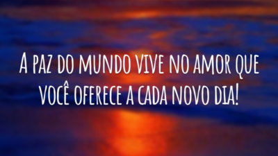 A paz do mundo vive no amor que você oferece a cada novo dia!