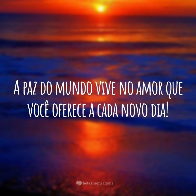 A paz do mundo vive no amor que você oferece a cada novo dia!