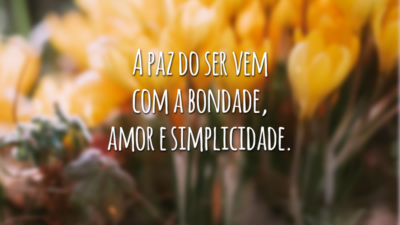 A paz do ser vem com a bondade, amor e simplicidade.