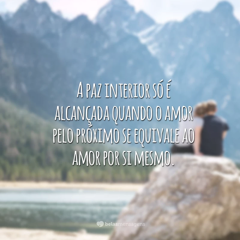 A paz interior só é alcançada quando o amor pelo próximo se equivale ao amor por si mesmo.