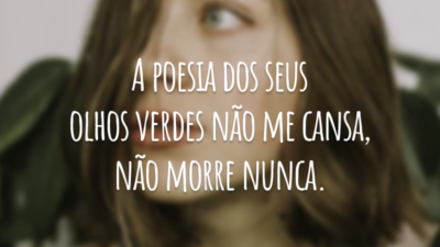 A poesia dos seus olhos verdes não me cansa, não morre nunca.