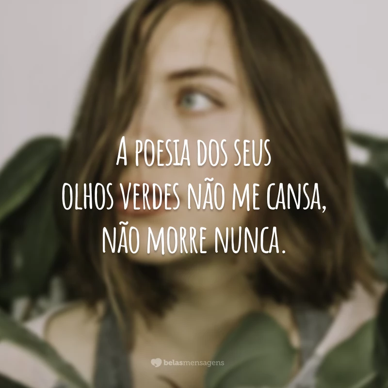 A poesia dos seus olhos verdes não me cansa, não morre nunca. 