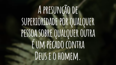 A presunção de superioridade por qualquer pessoa sobre qualquer outra é um pecado contra Deus e o homem.