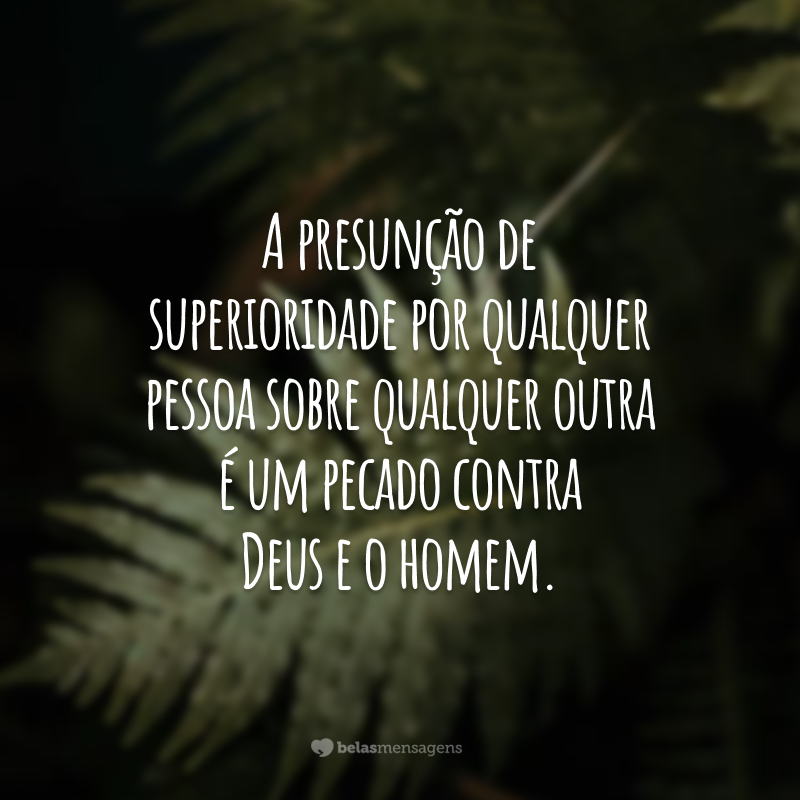 A presunção de superioridade por qualquer pessoa sobre qualquer outra é um pecado contra Deus e o homem.