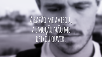 A razão me avisou, a emoção não me deixou ouvir.