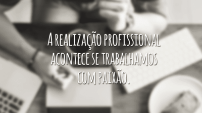 A realização profissional acontece se trabalhamos com paixão.
