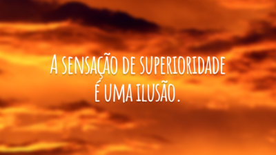 A sensação de superioridade é uma ilusão.