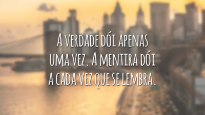 A verdade dói apenas uma vez. A mentira dói a cada vez que se lembra.