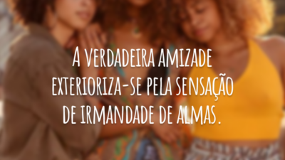 A verdadeira amizade exterioriza-se pela sensação de irmandade de almas.