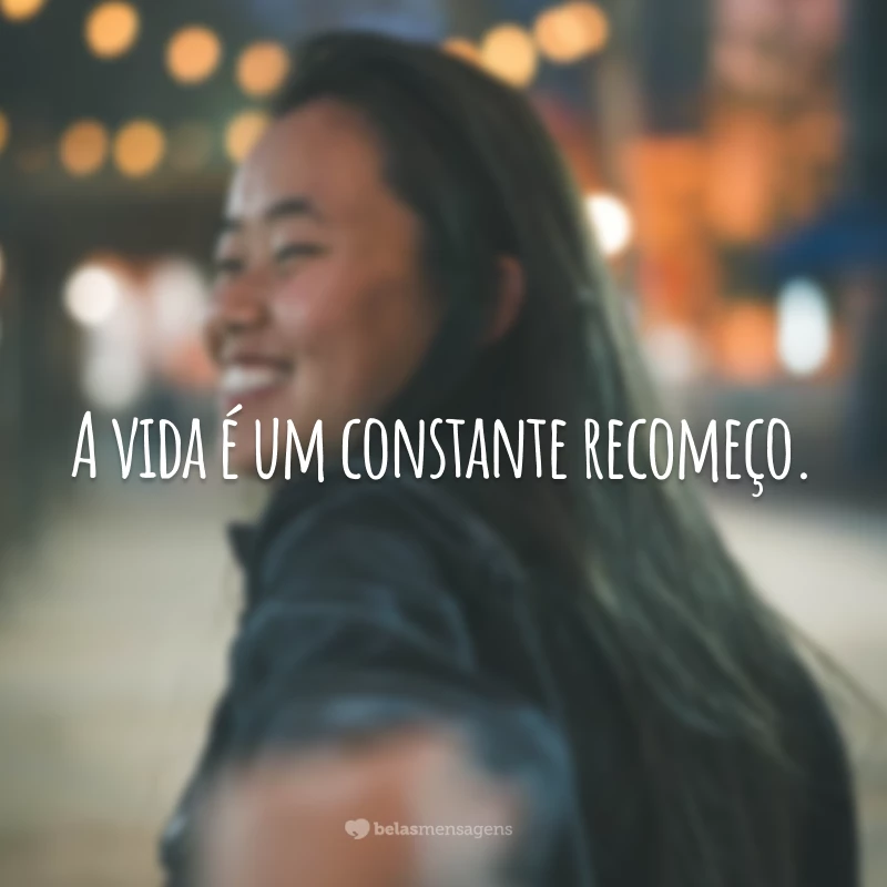 A vida é um constante recomeço.