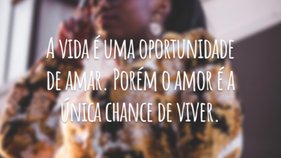 A vida é uma oportunidade de amar. Porém o amor é a única chance de viver.