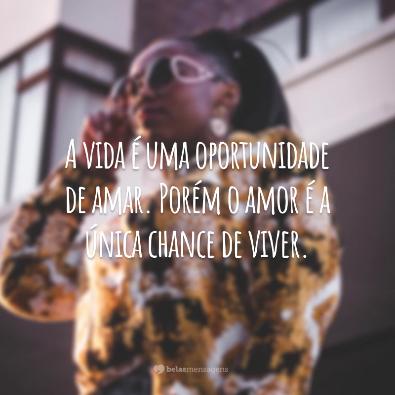 A vida é uma oportunidade de amar. Porém o amor é a única chance de viver.