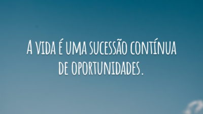 A vida é uma sucessão contínua de oportunidades.