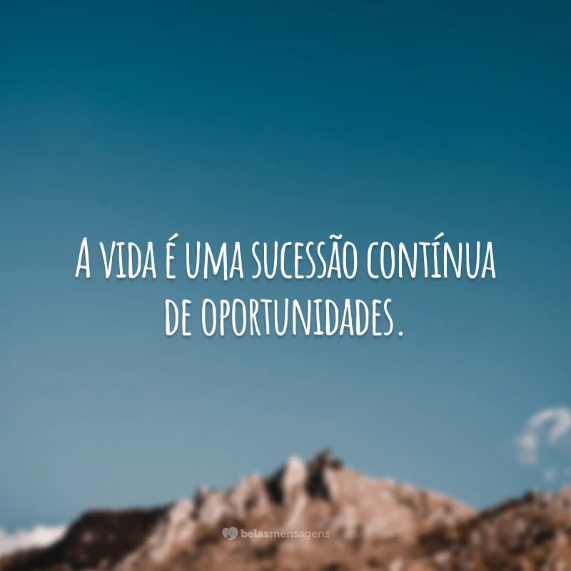 A vida é uma sucessão contínua de oportunidades.