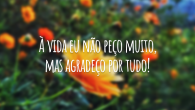 À vida eu não peço muito, mas agradeço por tudo!