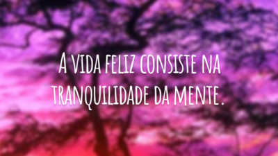 A vida feliz consiste na tranquilidade da mente.