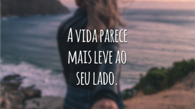 A vida parece mais leve ao seu lado.