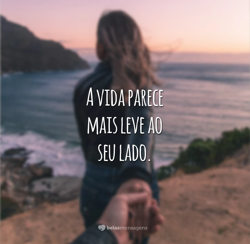 A vida parece mais leve ao seu lado.