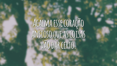 Acalma esse coração ansioso que as coisas vão dar certo.