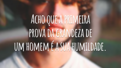 Acho que a primeira prova da grandeza de um homem é a sua humildade.