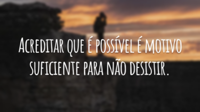 Acreditar que é possível é motivo suficiente para não desistir.