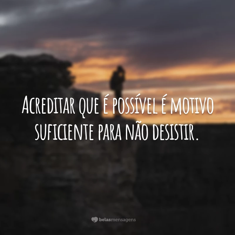 Acreditar que é possível é motivo suficiente para não desistir.