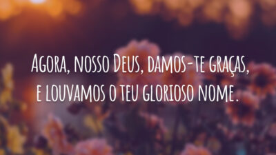 Agora, nosso Deus, damos-te graças, e louvamos o teu glorioso nome.