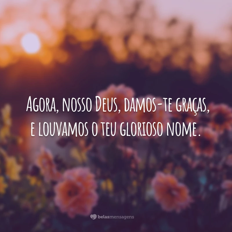 Agora, nosso Deus, damos-te graças, e louvamos o teu glorioso nome.