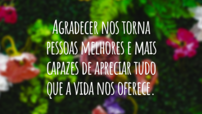 Agradecer nos torna pessoas melhores e mais capazes de apreciar tudo que a vida nos oferece.
