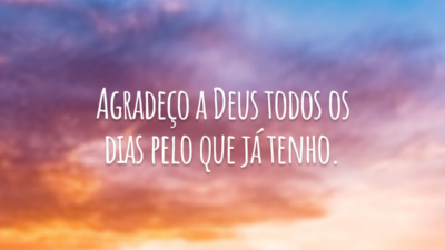 Agradeço a Deus todos os dias pelo que já tenho.