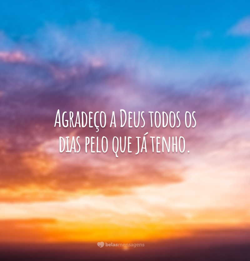 Agradeço a Deus todos os dias pelo que já tenho.