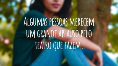 Algumas pessoas merecem um grande aplauso pelo teatro que fazem.