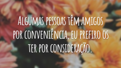 Algumas pessoas têm amigos por conveniência, eu prefiro os ter por consideração.