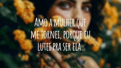 Amo a mulher que me tornei, porque eu lutei pra ser ela.