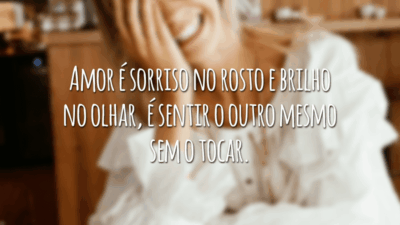 Amor é sorriso no rosto e brilho no olhar, é sentir o outro mesmo sem o tocar.