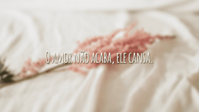 O amor não acaba, ele cansa.