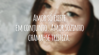 Amor só existe em conjunto. Amor sozinho chama-se tristeza.