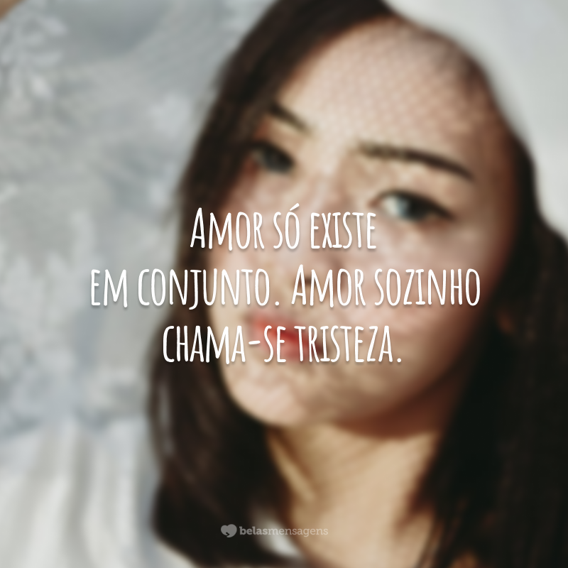 Amor só existe em conjunto. Amor sozinho chama-se tristeza.