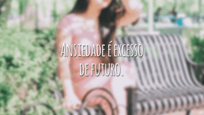 Ansiedade é excesso de futuro.