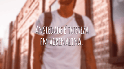 Ansiedade é tristeza em adrenalina.