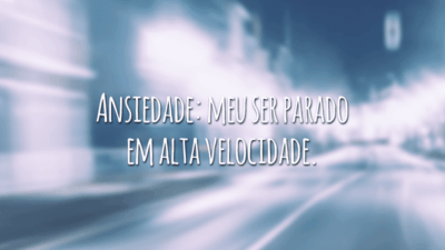 Ansiedade: meu ser parado em alta velocidade.